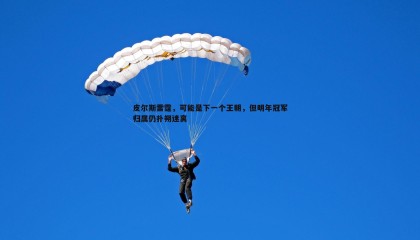 saba体育-皮尔斯雷霆，可能是下一个王朝，但明年冠军归属仍扑朔迷离