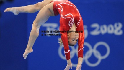 saba体育-神剧情！多特蒙德90分钟遭绝平95分钟绝杀 霍村众将抗议无效