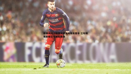 saba体育-菲律宾PBA联赛实施海外球员禁令 三年限赛新规引发体坛震荡