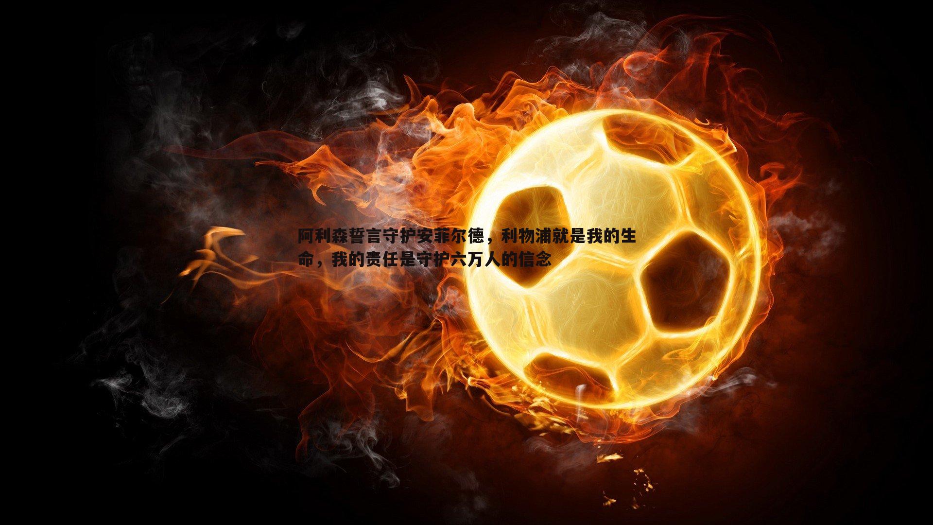 阿利森誓言守护安菲尔德，利物浦就是我的生命，我的责任是守护六万人的信念