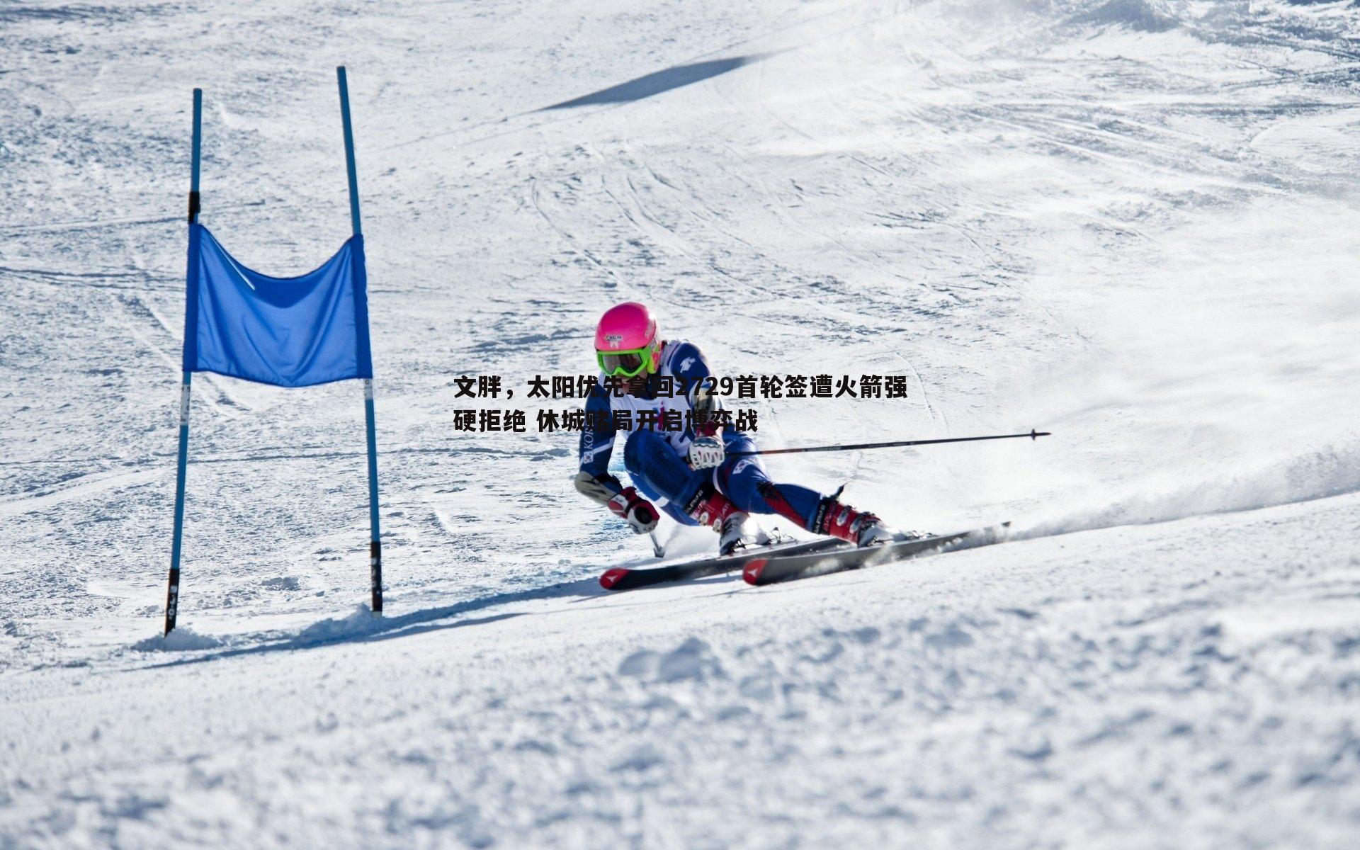 文胖,太阳优先拿回2729首轮签遭火箭强硬拒绝 休城赌局开启博弈战