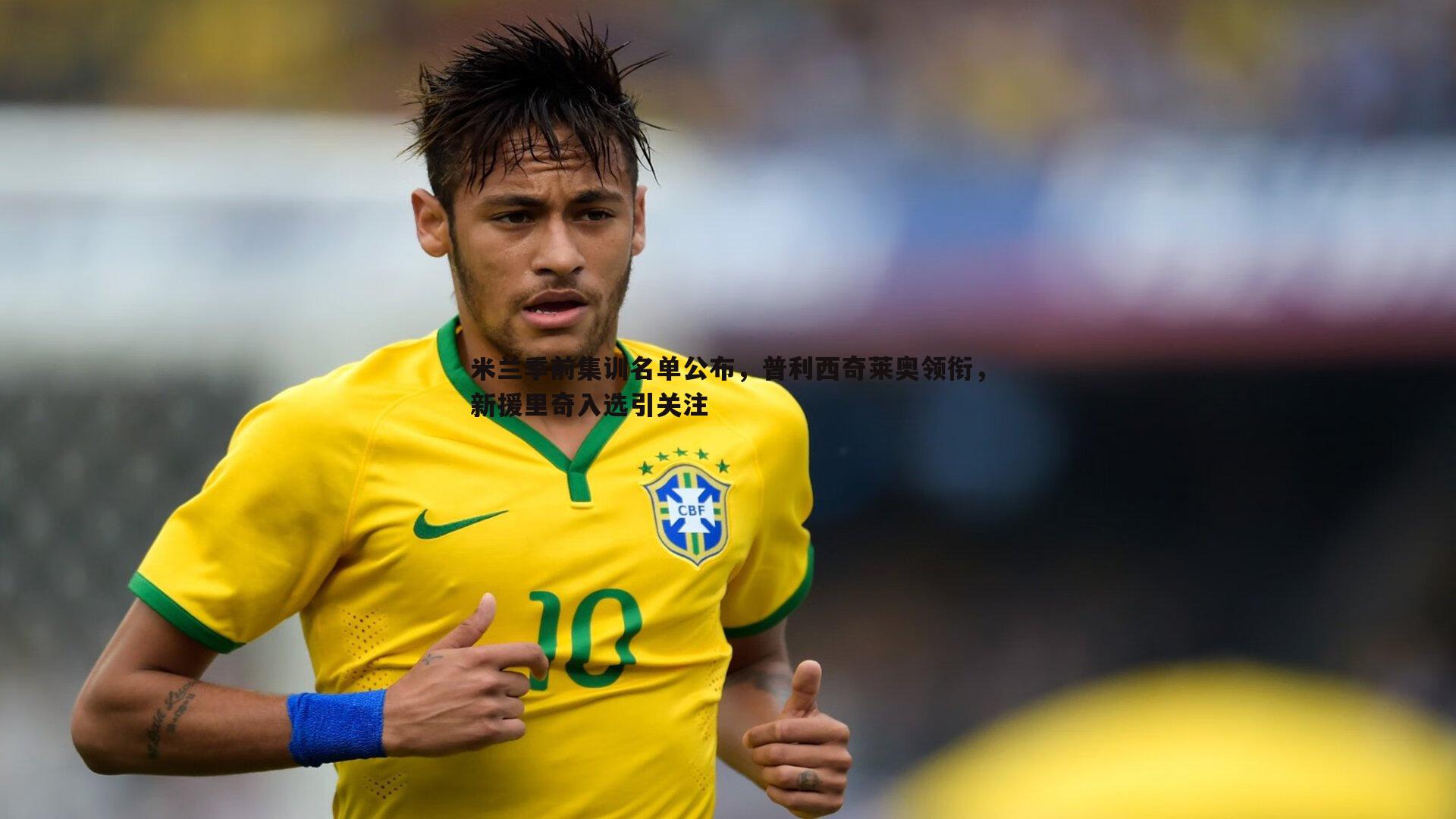 米兰季前集训名单公布,普利西奇莱奥领衔,新援里奇入选引关注