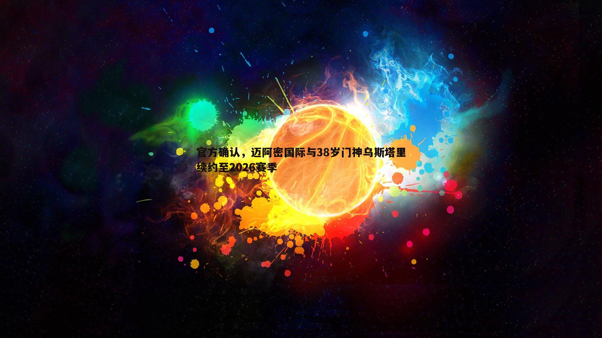 官方确认，迈阿密国际与38岁门神乌斯塔里续约至2026赛季