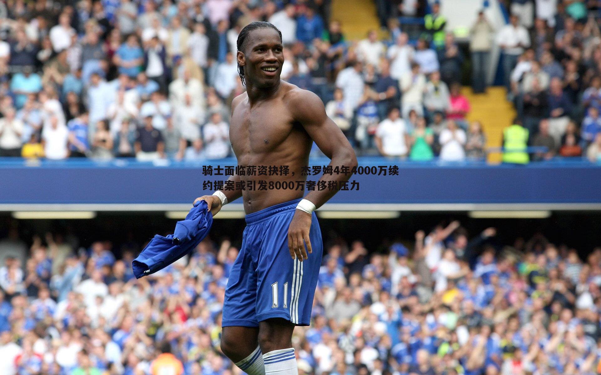 骑士面临薪资抉择，杰罗姆4年4000万续约提案或引发8000万奢侈税压力