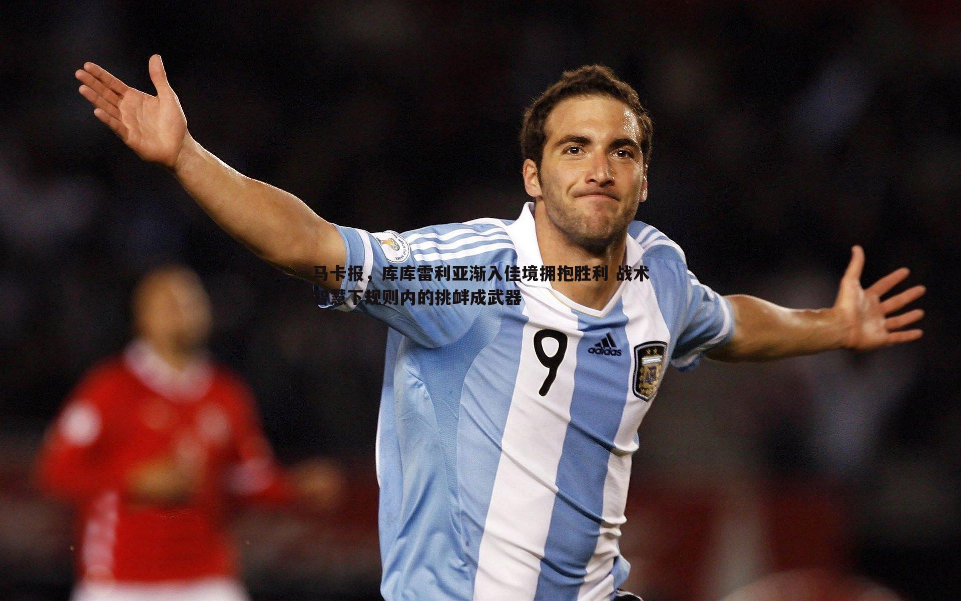 马卡报,库库雷利亚渐入佳境拥抱胜利 战术智慧下规则内的挑衅成武器