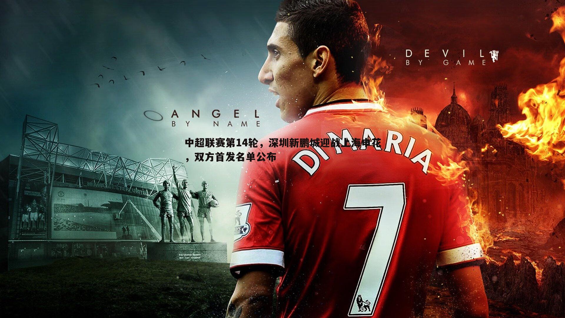 中超联赛第14轮，深圳新鹏城迎战上海申花，双方首发名单公布