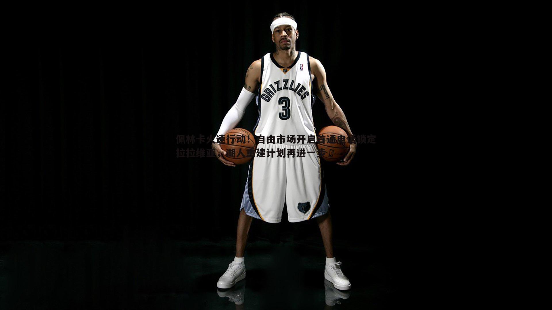 佩林卡火速行动!自由市场开启首通电话锁定拉拉维亚,湖人重建计划再进一步