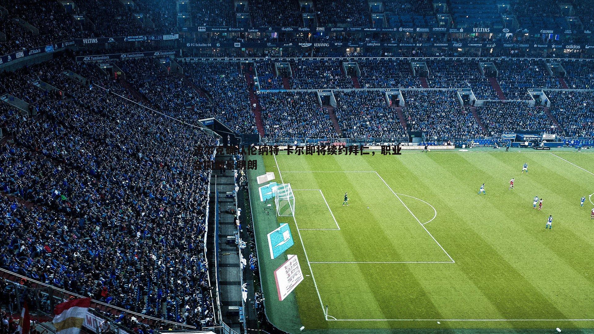 法尔克确认伦纳特-卡尔即将续约拜仁，职业合同前景明朗