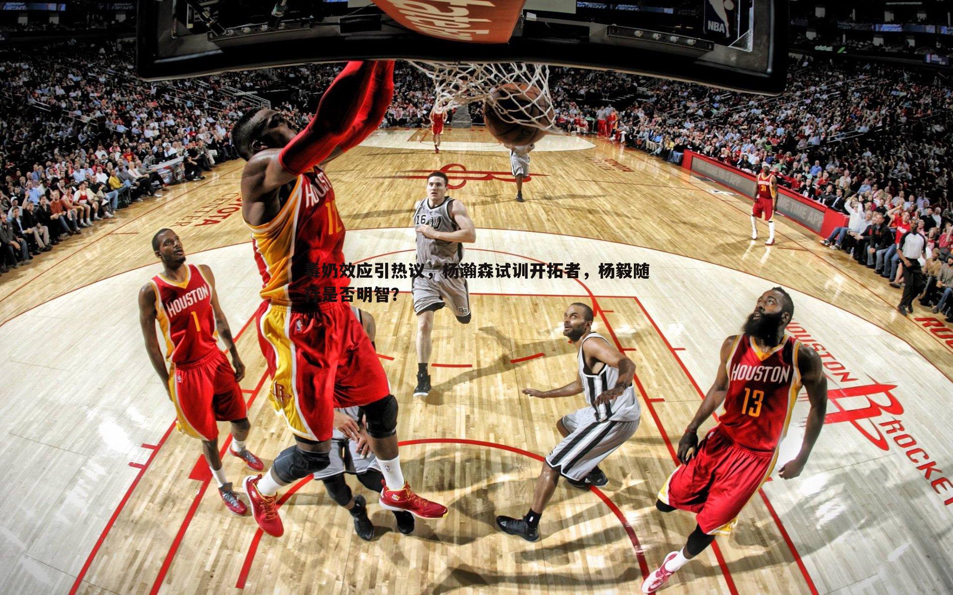 毒奶效应引热议,杨瀚森试训开拓者,杨毅随行是否明智?