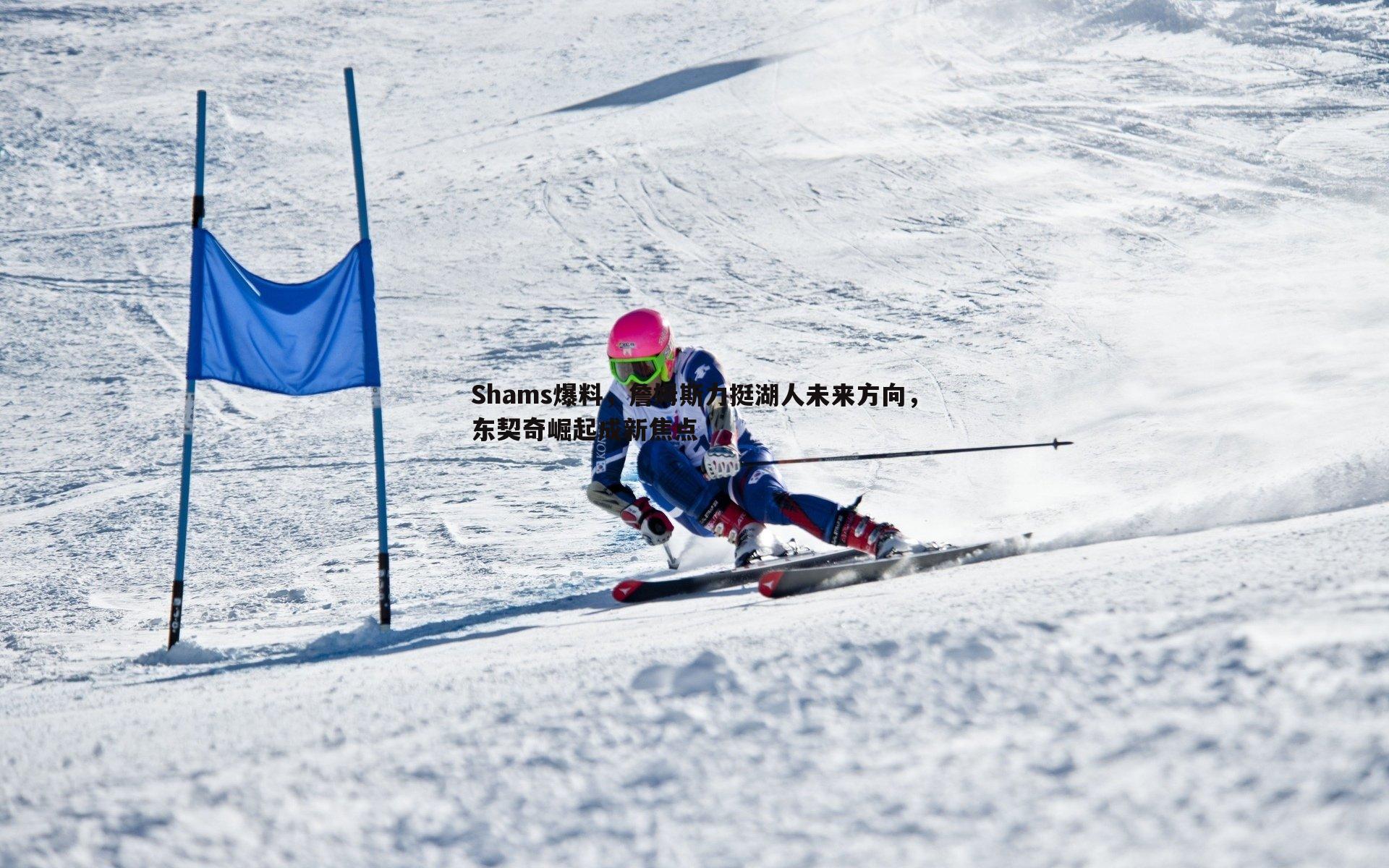 Shams爆料,詹姆斯力挺湖人未来方向,东契奇崛起成新焦点