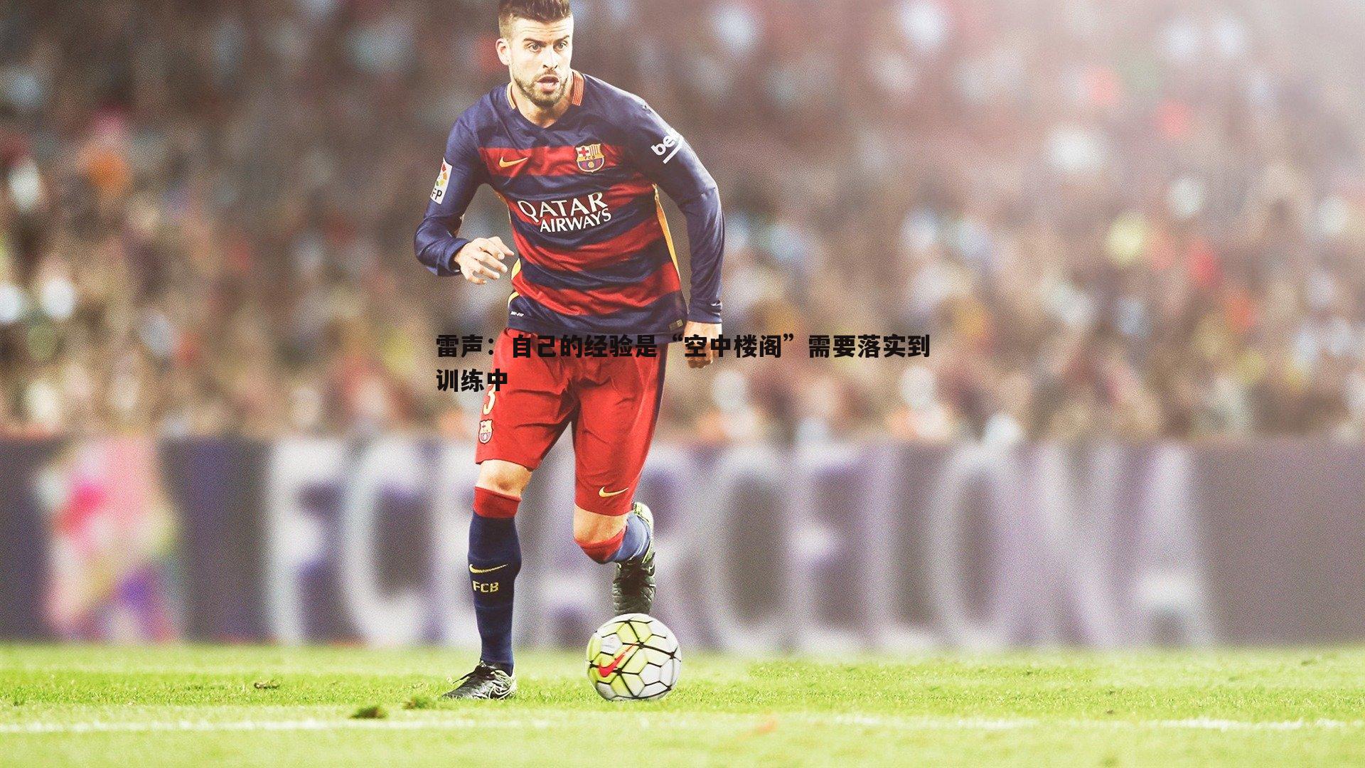 雷声:自己的经验是“空中楼阁”需要落实到训练中