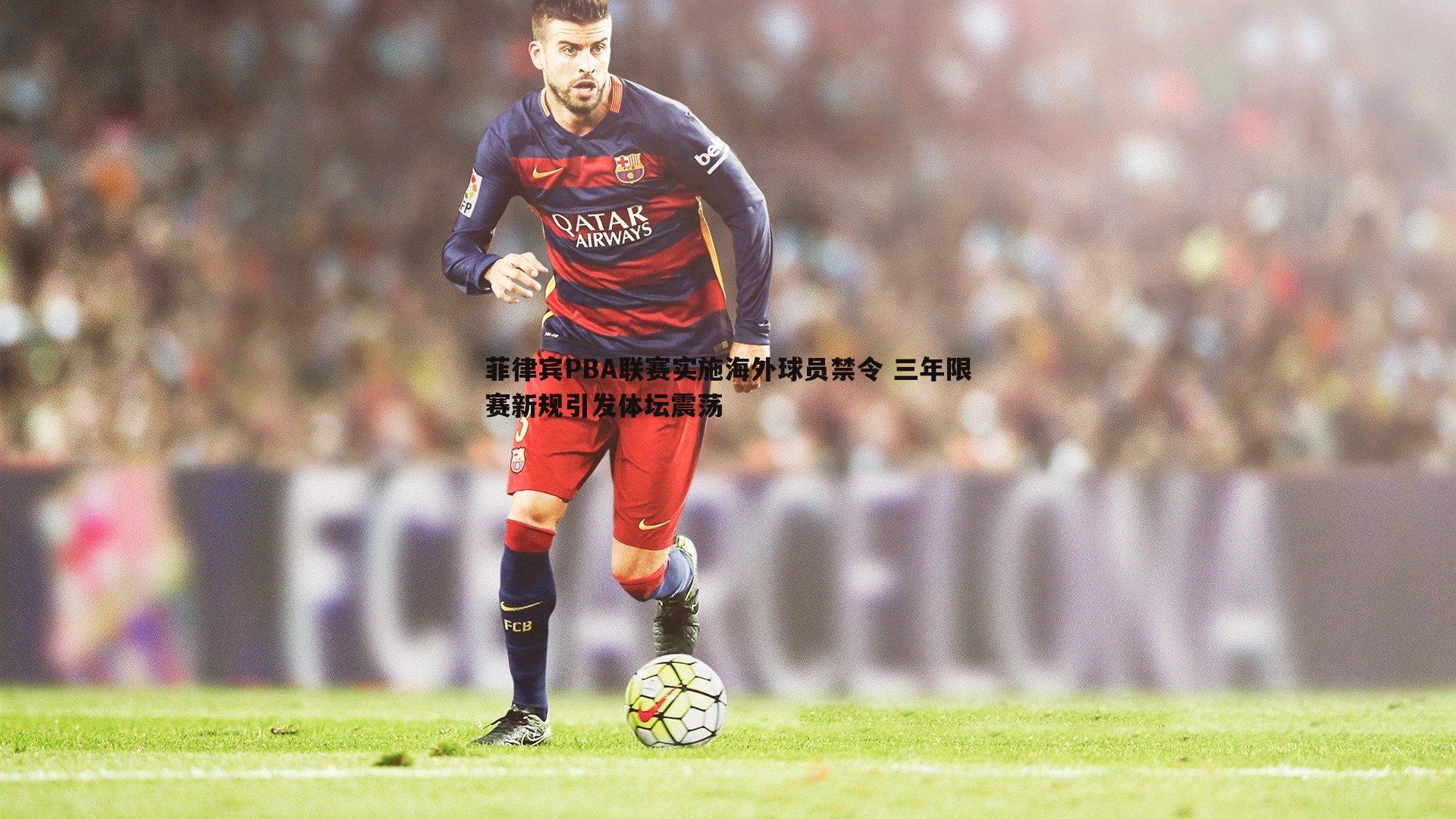 菲律宾PBA联赛实施海外球员禁令 三年限赛新规引发体坛震荡